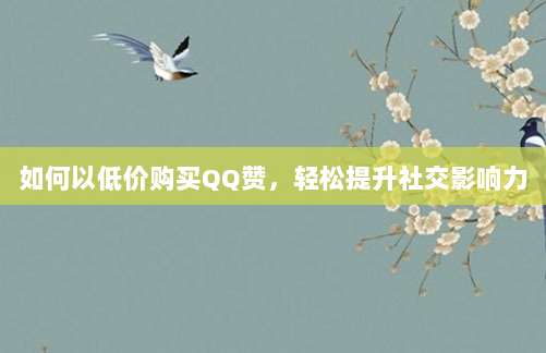 如何以低价购买QQ赞,轻松提升社交影响力