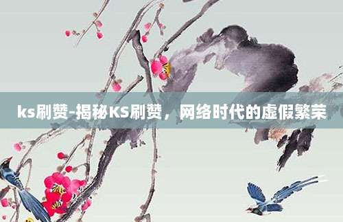 ks刷赞-揭秘KS刷赞,网络时代的虚假繁荣