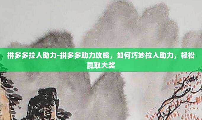拼多多拉人助力-拼多多助力攻略,如何巧妙拉人助力,轻松赢取大奖
