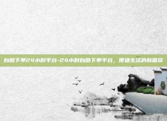 自助下单24小时平台-24小时自助下单平台,便捷生活的新篇章