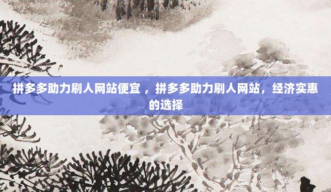 拼多多助力刷人网站便宜 ,拼多多助力刷人网站,经济实惠的选择