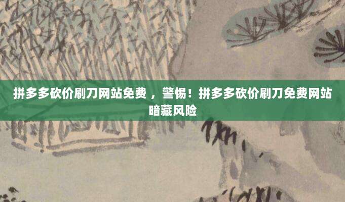 拼多多砍价刷刀网站免费 ,警惕!拼多多砍价刷刀免费网站暗藏风险