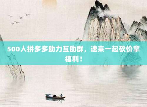 500人拼多多助力互助群,速来一起砍价拿福利!