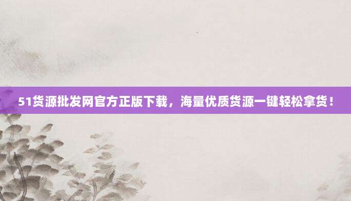 51货源批发网官方正版下载,海量优质货源一键轻松拿货!