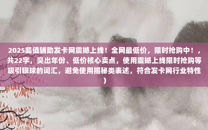 2025超值辅助发卡网震撼上线!全网最低价,限时抢购中!,共22字,突出年份、低价核心卖点,使用震撼上线限时抢购等吸引眼球的词汇,避免使用揭秘类表述,符合发卡网行业特性)