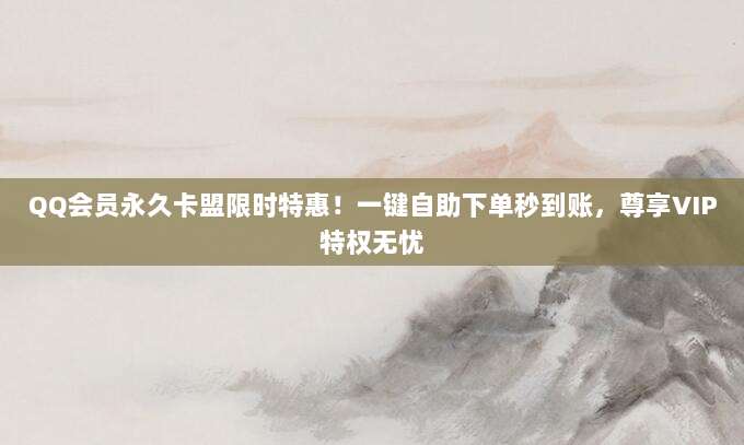 QQ会员永久卡盟限时特惠!一键自助下单秒到账,尊享VIP特权无忧