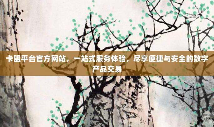 卡盟平台官方网站,一站式服务体验,尽享便捷与安全的数字产品交易