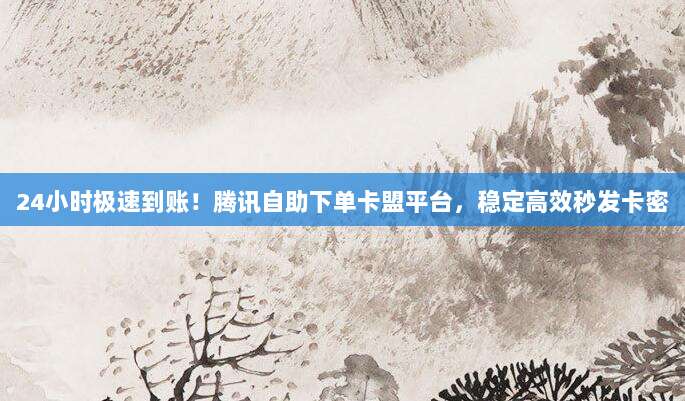 24小时极速到账!腾讯自助下单卡盟平台,稳定高效秒发卡密