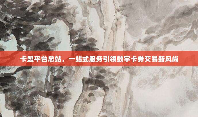 卡盟平台总站,一站式服务引领数字卡券交易新风尚