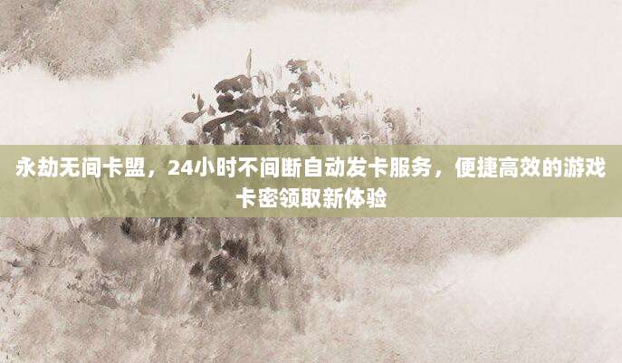 永劫无间卡盟,24小时不间断自动发卡服务,便捷高效的游戏卡密领取新体验
