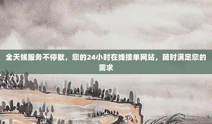 全天候服务不停歇,您的24小时在线接单网站,随时满足您的需求