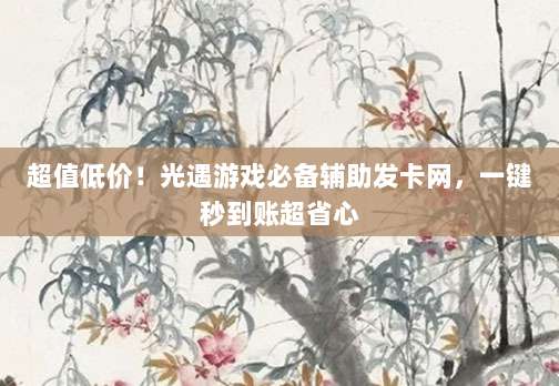 超值低价!光遇游戏必备辅助发卡网,一键秒到账超省心