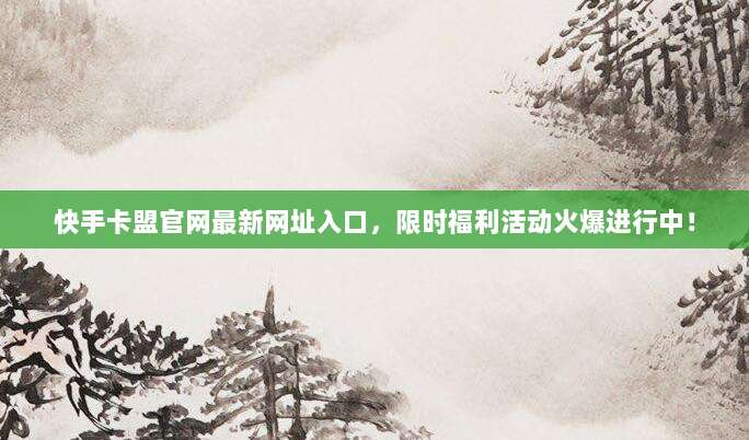 快手卡盟官网最新网址入口,限时福利活动火爆进行中!