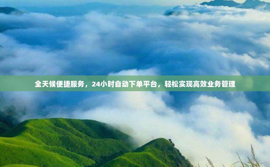 全天候便捷服务,24小时自动下单平台,轻松实现高效业务管理