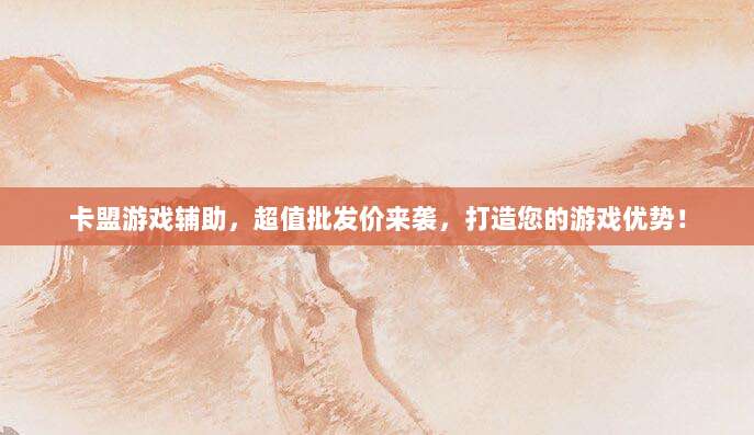 卡盟游戏辅助,超值批发价来袭,打造您的游戏优势!