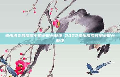 贵州遵义各所高中的录取分数线 2022贵州高考预测录取分数线
