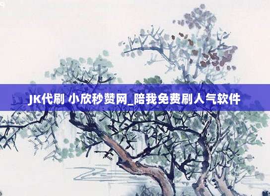 JK代刷 小欣秒赞网_陪我免费刷人气软件