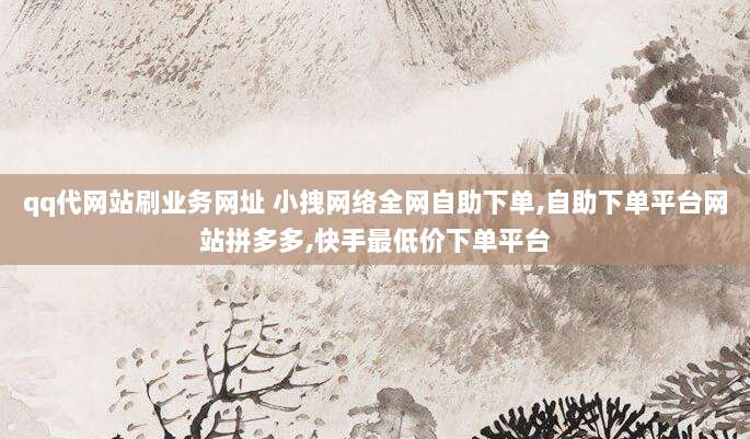 qq代网站刷业务网址 小拽网络全网自助下单,自助下单平台网站拼多多,快手最低价下单平台