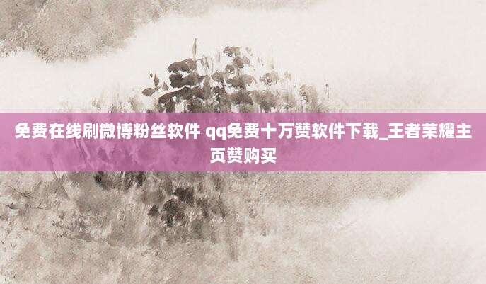 免费在线刷微博粉丝软件 qq免费十万赞软件下载_王者荣耀主页赞购买