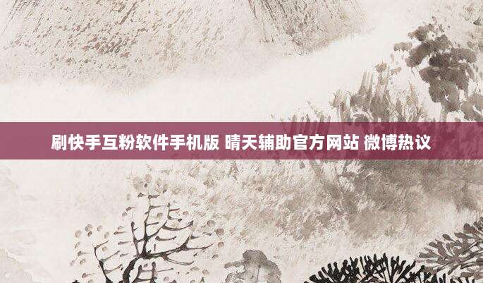 刷快手互粉软件手机版 晴天辅助官方网站 微博热议