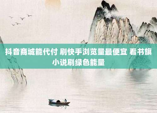抖音商城能代付 刷快手浏览量最便宜 看书旗小说刷绿色能量