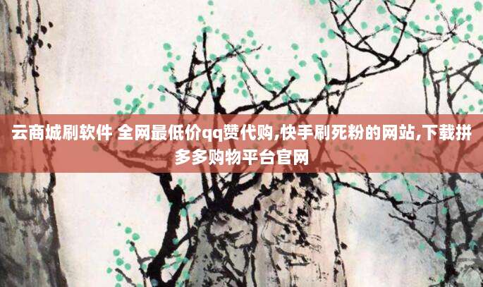 云商城刷软件 全网最低价qq赞代购,快手刷死粉的网站,下载拼多多购物平台官网