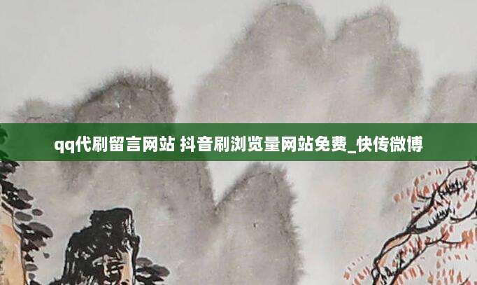 qq代刷留言网站 抖音刷浏览量网站免费_快传微博