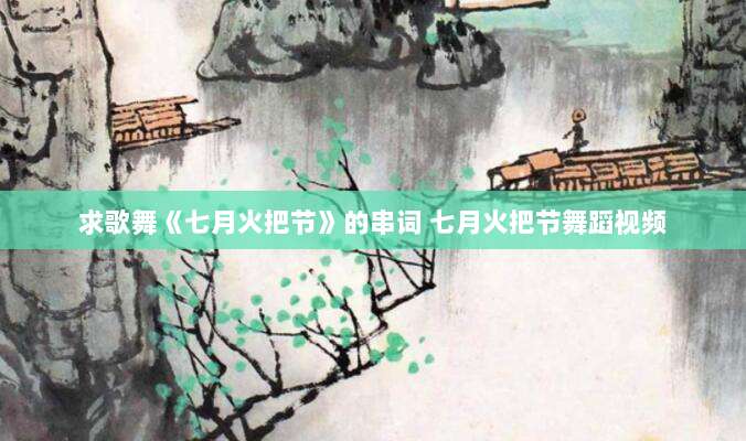 求歌舞《七月火把节》的串词 七月火把节舞蹈视频