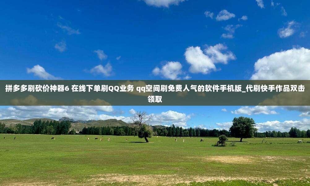 拼多多刷砍价神器6 在线下单刷QQ业务 qq空间刷免费人气的软件手机版_代刷快手作品双击领取