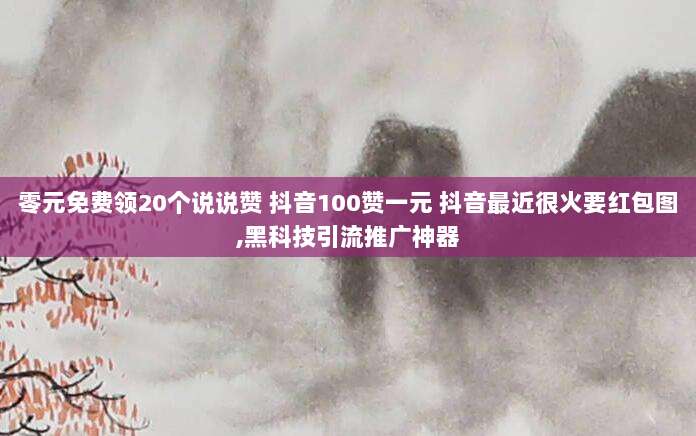 零元免费领20个说说赞 抖音100赞一元 抖音最近很火要红包图,黑科技引流推广神器