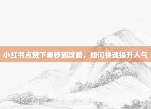 小红书点赞下单秒到攻略,如何快速提升人气